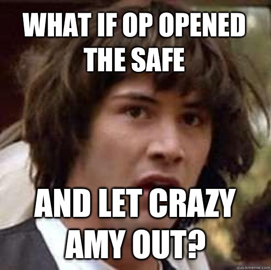 what if op opened the safe and let crazy Amy out?  conspiracy keanu