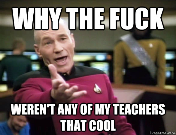 why the fuck weren't any of my teachers that cool  Annoyed Picard HD