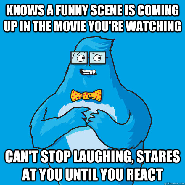 knows a funny scene is coming up in the movie you're watching can't stop laughing, stares at you until you react  Awkward Yeti