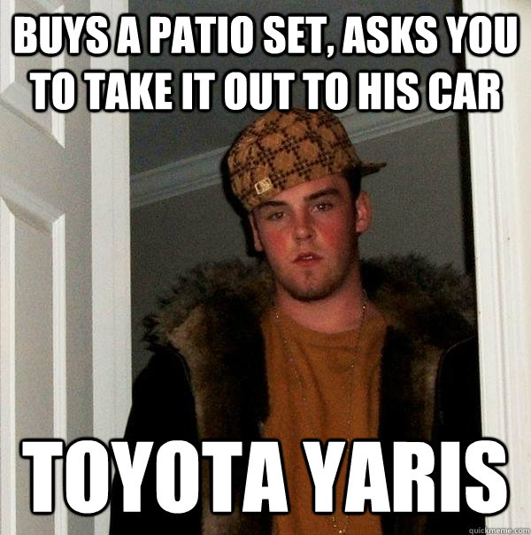 buys a patio set, asks you to take it out to his car Toyota Yaris - buys a patio set, asks you to take it out to his car Toyota Yaris  Scumbag Steve