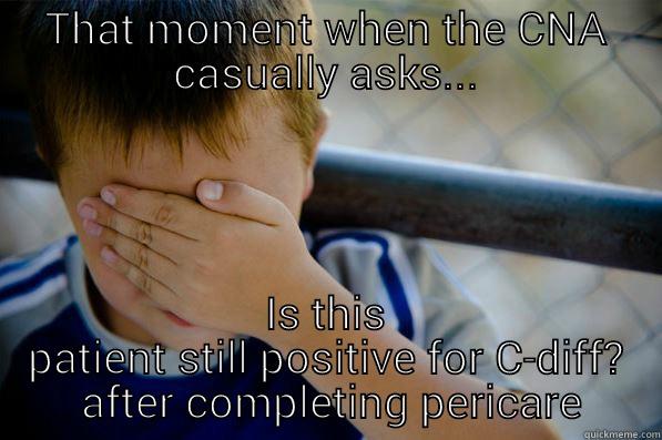 THAT MOMENT WHEN THE CNA CASUALLY ASKS... IS THIS PATIENT STILL POSITIVE FOR C-DIFF?  AFTER COMPLETING PERICARE Confession kid