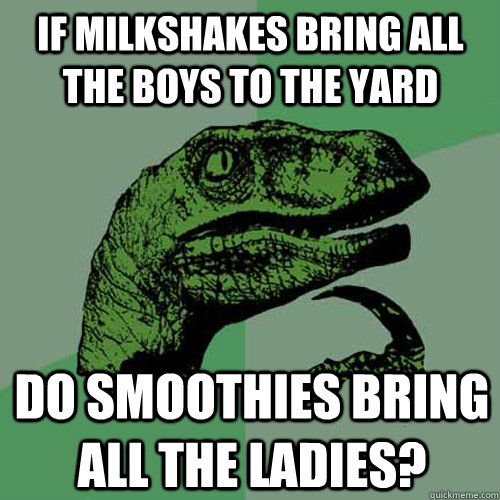 If milkshakes bring all the boys to the yard Do smoothies bring all the ladies? - If milkshakes bring all the boys to the yard Do smoothies bring all the ladies?  Philosoraptor