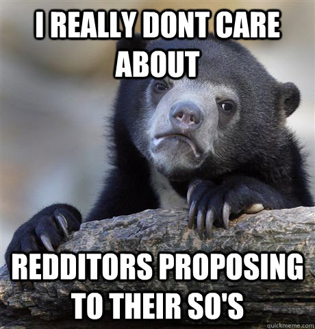 I really dont care about  redditors proposing to their so's   Confession Bear