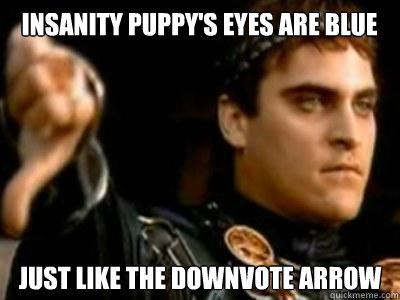 Insanity Puppy's eyes are blue Just like the downvote arrow  Downvoting Roman