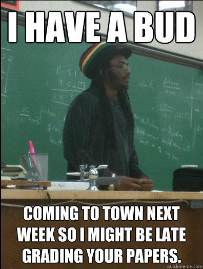 I have a bud Coming to town next week so I might be late grading your papers.  Rasta Science Teacher