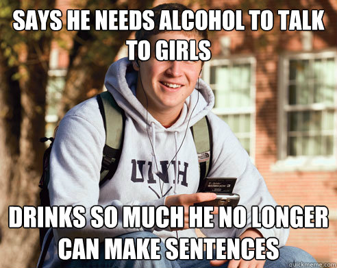 Says he needs alcohol to talk to girls drinks so much he no longer can make sentences  College Freshman
