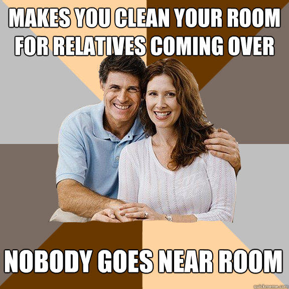 Makes you clean your room for relatives coming over Nobody goes near room  Scumbag Parents