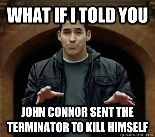 What if i told you John Connor sent the terminator to kill himself - What if i told you John Connor sent the terminator to kill himself  Scumbag Jefferson Bethke