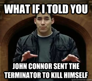 What if i told you John Connor sent the terminator to kill himself  Scumbag Jefferson Bethke