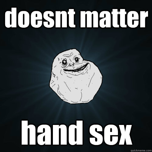 doesnt matter hand sex  Forever Alone