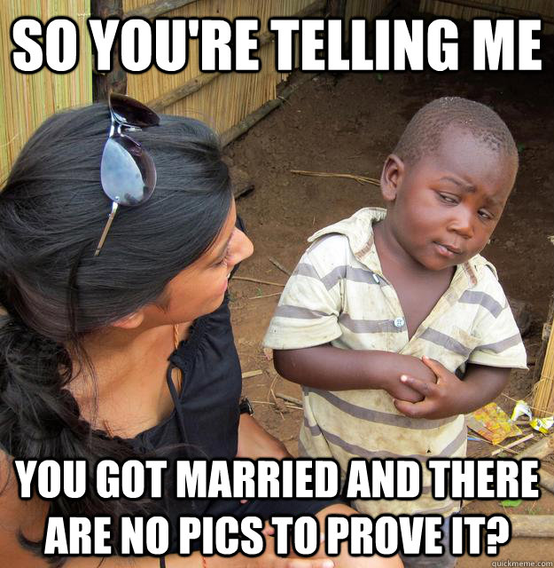 So you're telling me You got married and there are no pics to prove it?  Skeptical Third World Child