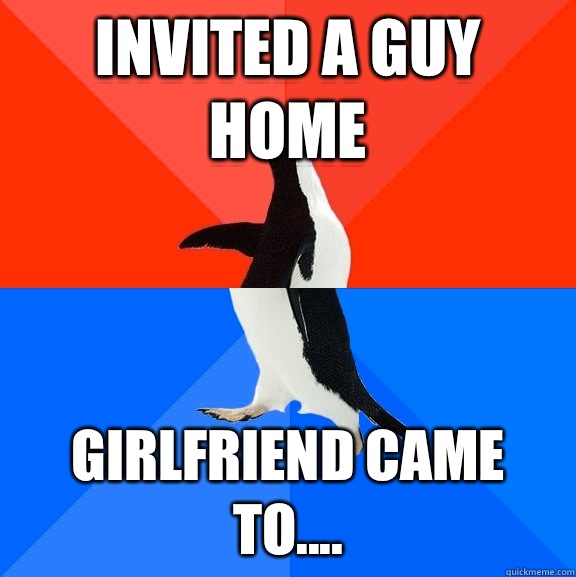 Invited a guy home Girlfriend came to....  Socially Awesome Awkward Penguin