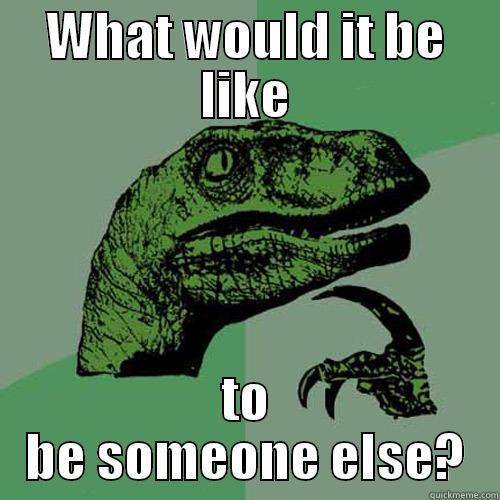 WHAT WOULD IT BE LIKE TO BE SOMEONE ELSE? Philosoraptor