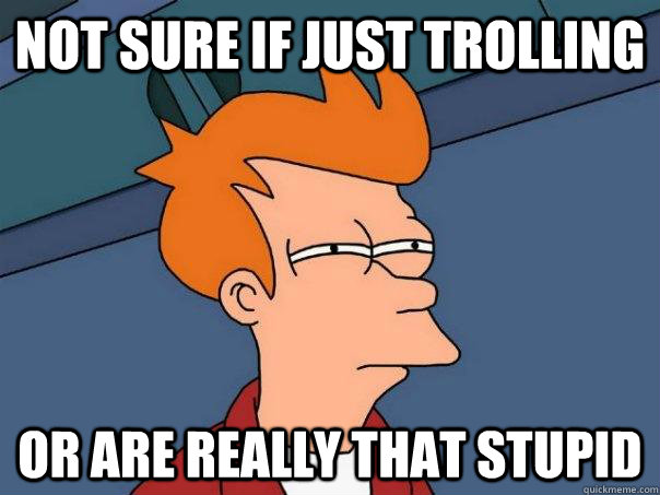 Not sure if just trolling or are really that stupid  Futurama Fry