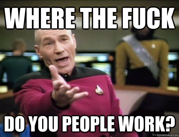 Where the fuck do you people work? - Where the fuck do you people work?  Annoyed Picard HD