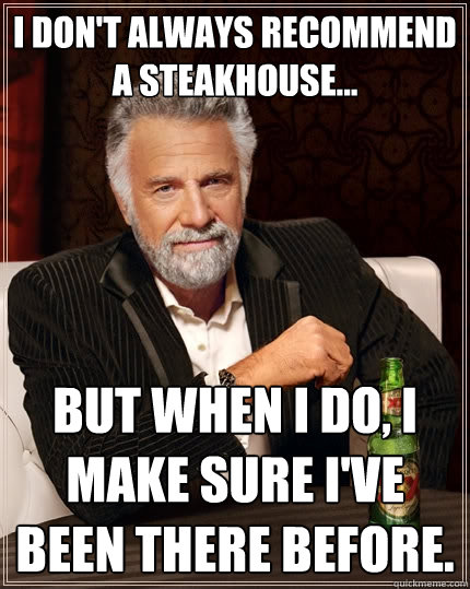 I don't always recommend a steakhouse... But when I do, I make sure I've been there before.  The Most Interesting Man In The World