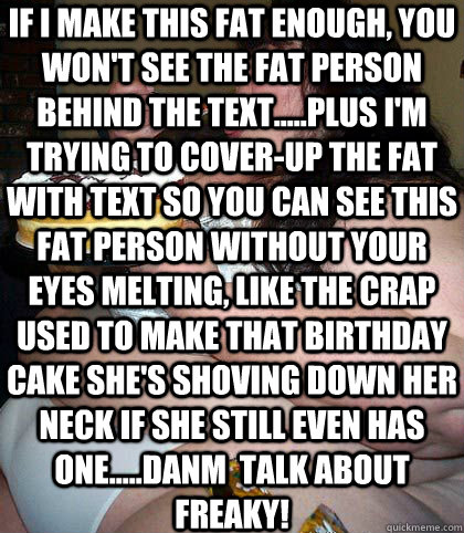 If I make this Fat enough, you won't see the Fat Person behind the text.....plus I'm trying to cover-up the fat with text so you can see this Fat Person without your eyes melting, like the crap used to make that Birthday Cake she's shoving down her neck i  