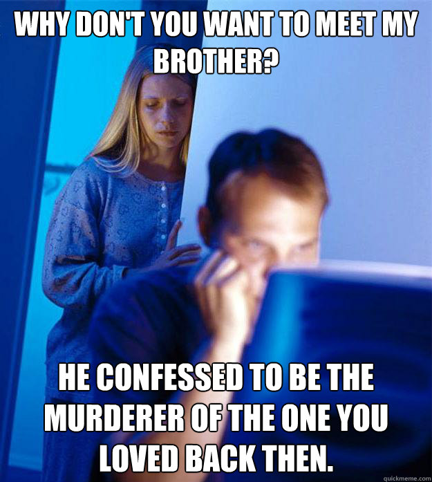 Why don't you want to meet my brother? He confessed to be the murderer of the one you loved back then.  Redditors Wife