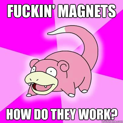 fuckin' magnets how do they work?  Slowpoke