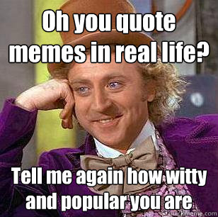 Oh you quote memes in real life? Tell me again how witty and popular you are  Condescending Wonka