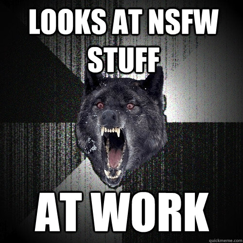 Looks at nsfw stuff at work  Insanity Wolf