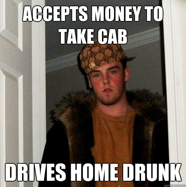 Accepts money to take cab Drives home drunk  Scumbag Steve