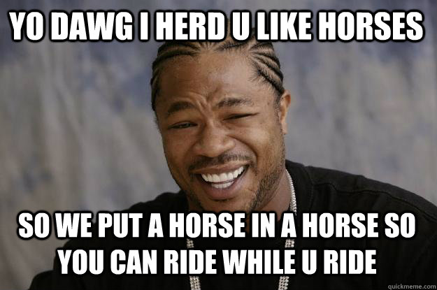 yo dawg i herd u like horses so we put a horse in a horse so you can ride while u ride  Xzibit meme