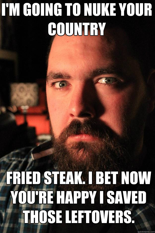 i'm going to nuke your country fried steak. i bet now you're happy i saved those leftovers.  Dating Site Murderer