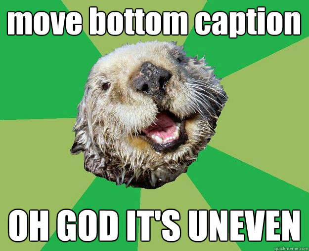 move bottom caption OH GOD IT'S UNEVEN  OCD Otter