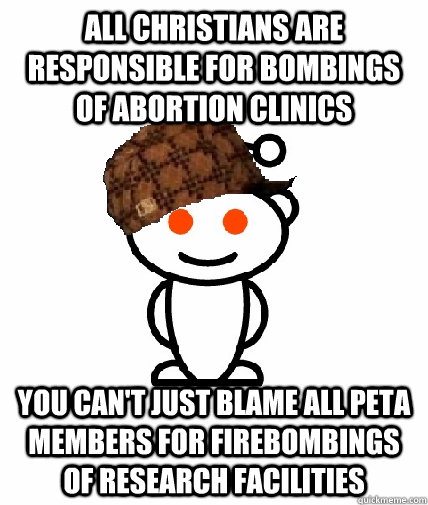 All Christians are responsible for bombings of abortion clinics You can't just blame all PETA members for firebombings of research facilities  Scumbag Redditor