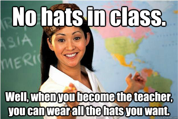 No hats in class. Well, when you become the teacher, you can wear all the hats you want.   Scumbag Teacher