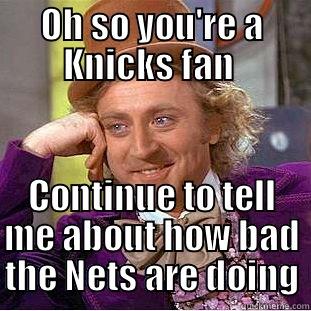 OH SO YOU'RE A KNICKS FAN  CONTINUE TO TELL ME ABOUT HOW BAD THE NETS ARE DOING Condescending Wonka