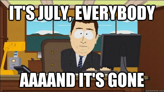 It's July, everybody AAAAND It's gone  aaaand its gone