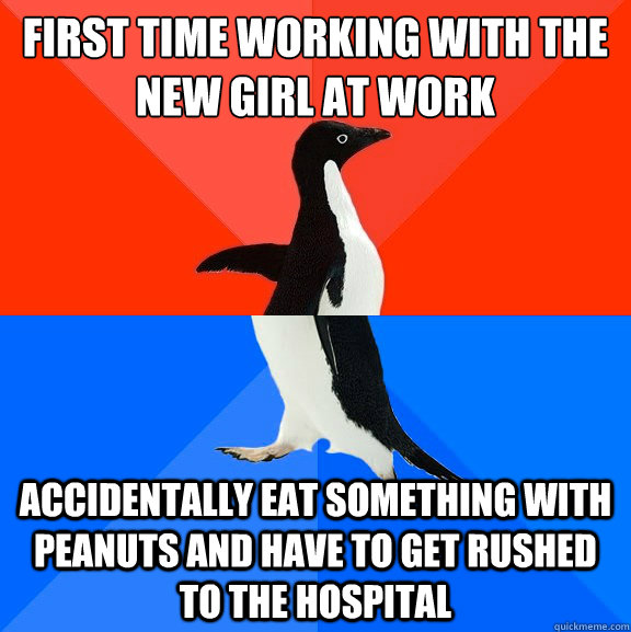 First time working with the new girl at work Accidentally eat something with peanuts and have to get rushed to the hospital  Socially Awesome Awkward Penguin