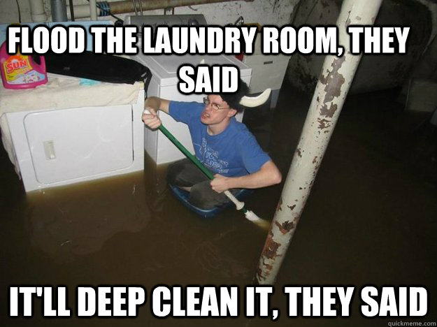 Flood the laundry room, they said It'll deep clean it, they said - Flood the laundry room, they said It'll deep clean it, they said  Laundry Room Viking
