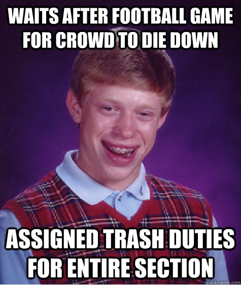 Waits after Football game for crowd to die down Assigned Trash duties for entire section  Bad Luck Brian