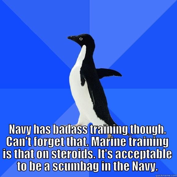  NAVY HAS BADASS TRAINING THOUGH. CAN'T FORGET THAT. MARINE TRAINING IS THAT ON STEROIDS. IT'S ACCEPTABLE TO BE A SCUMBAG IN THE NAVY. Socially Awkward Penguin