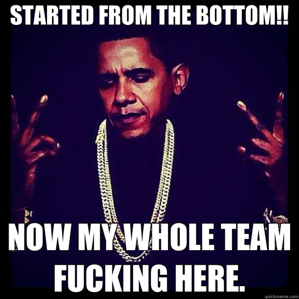STARTED FROM THE BOTTOM!! NOW MY WHOLE TEAM FUCKING HERE. - STARTED FROM THE BOTTOM!! NOW MY WHOLE TEAM FUCKING HERE.  99 problems obama
