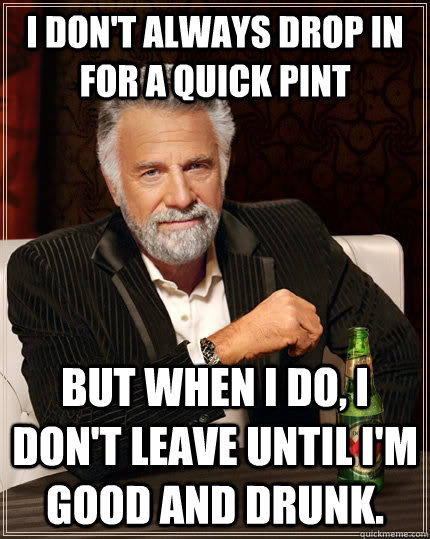 I don't always drop in for a quick pint but when I do, I don't leave until I'm good and drunk. - I don't always drop in for a quick pint but when I do, I don't leave until I'm good and drunk.  The Most Interesting Man In The World