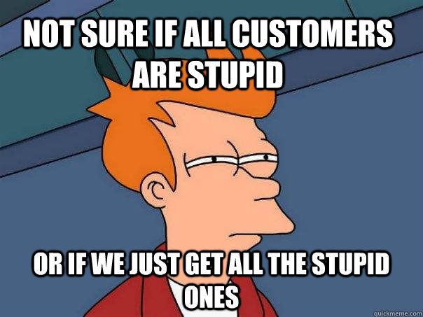 Not sure if all customers are stupid or if we just get all the stupid ones  Futurama Fry