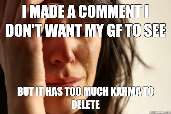 I made a comment I don't want my gf to see  but it has too much karma to delete  First World Problems