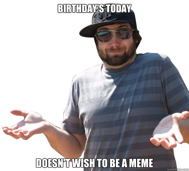 BIRTHDAY'S TODAY DOESN'T WISH TO BE A MEME  no fault birthday guy