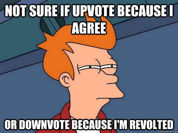 Not sure if upvote because I agree Or downvote because I'm revolted  Futurama Fry