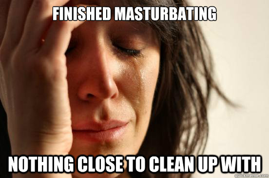 Finished masturbating Nothing close to clean up with  First World Problems