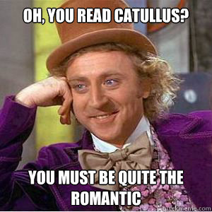 Oh, you read catullus? you must be quite the romantic  willy wonka