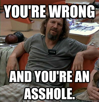 You're wrong and you're an asshole.  The Dude
