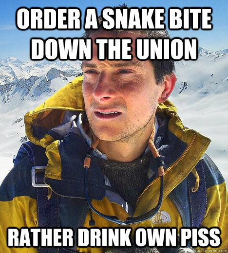 Order a snake bite down the union Rather drink own piss - Order a snake bite down the union Rather drink own piss  Bear Grylls