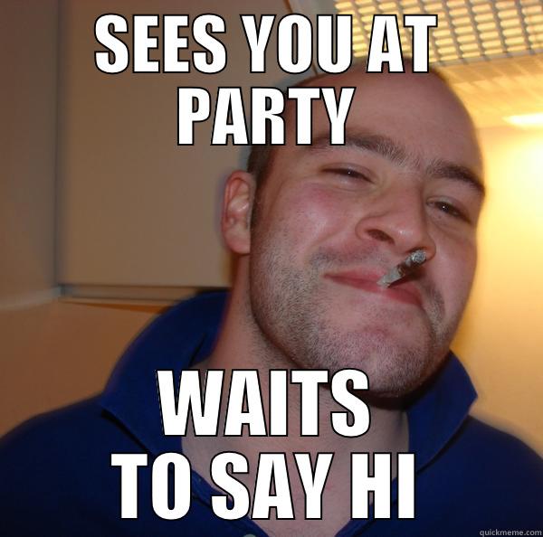 SEES YOU AT PARTY WAITS TO SAY HI Good Guy Greg 