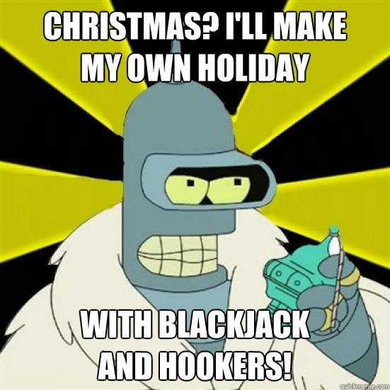 Christmas? I'll Make 
My Own Holiday With Blackjack 
and Hookers!  bender xmas