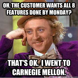 Oh, the customer wants all 8 features done by Monday? That's OK.  I went to Carnegie Mellon.  Creepy Wonka